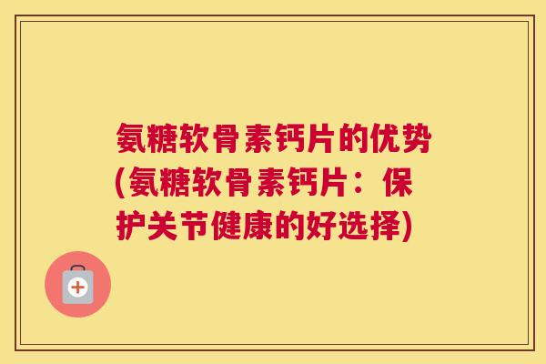 氨糖软骨素钙片的优势(氨糖软骨素钙片:保护关节健康的好选择)