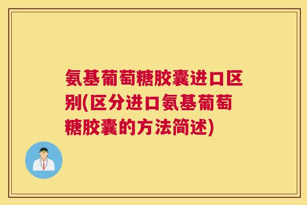 氨基葡萄糖胶囊进口区别(区分进口氨基葡萄糖胶囊的方法简述)