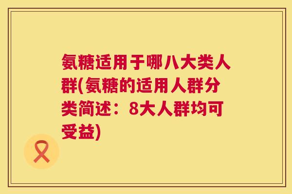 氨糖适用于哪八大类人群(氨糖的适用人群分类简述:8大人群均可受益) 氨糖适用于哪八大类人群(氨糖的适用人群分类简述:8大人群均可受益)