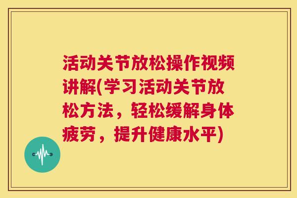 活动关节放松操作视频讲解(学习活动关节放松方法,轻松缓解身体疲劳,提升健康水平) 活动关节放松操作视频讲解(学习活动关节放松方法,轻松缓解身体疲劳,提升健康水平)