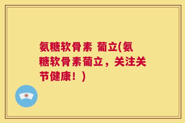 氨糖软骨素 葡立(氨糖软骨素葡立,关注关节健康!)