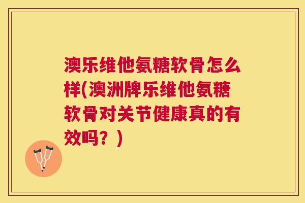 澳乐维他氨糖软骨怎么样(澳洲牌乐维他氨糖软骨对关节健康真的有效吗?)