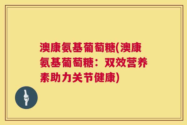 澳康氨基葡萄糖(澳康氨基葡萄糖:双效营养素助力关节健康)