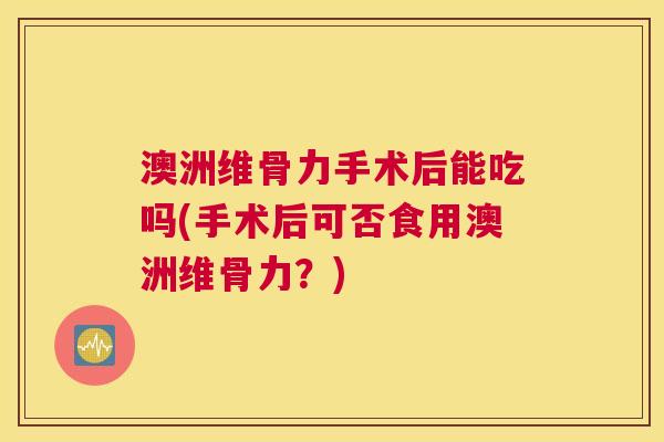 澳洲维骨力手术后能吃吗(手术后可否食用澳洲维骨力？)