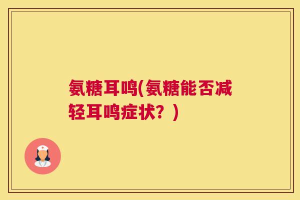 氨糖耳鸣(氨糖能否减轻耳鸣症状?)