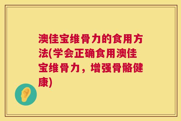 澳佳宝维骨力的食用方法(学会正确食用澳佳宝维骨力，增强骨骼健康)