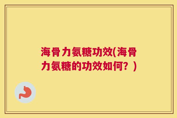 海骨力氨糖功效(海骨力氨糖的功效如何？)