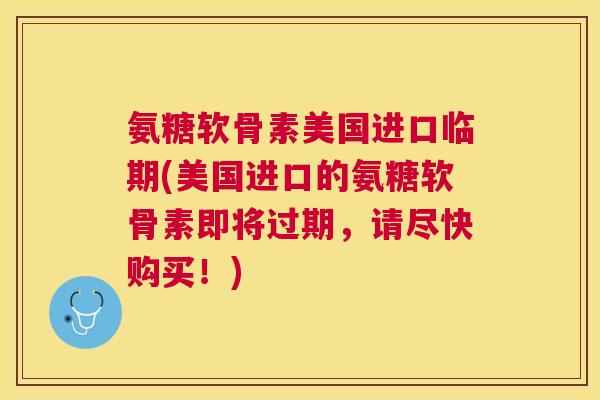 氨糖软骨素美国进口临期(美国进口的氨糖软骨素即将过期,请尽快购买!)