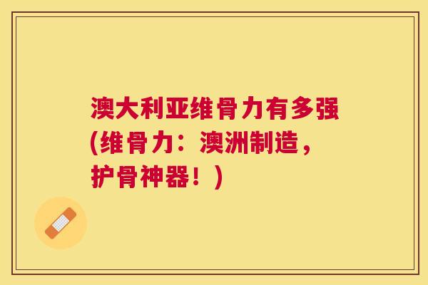 澳大利亚维骨力有多强(维骨力：澳洲制造，护骨神器！)
