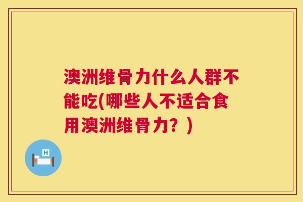 澳洲维骨力什么人群不能吃(哪些人不适合食用澳洲维骨力?)