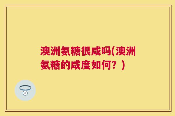 澳洲氨糖很咸吗(澳洲氨糖的咸度如何?)