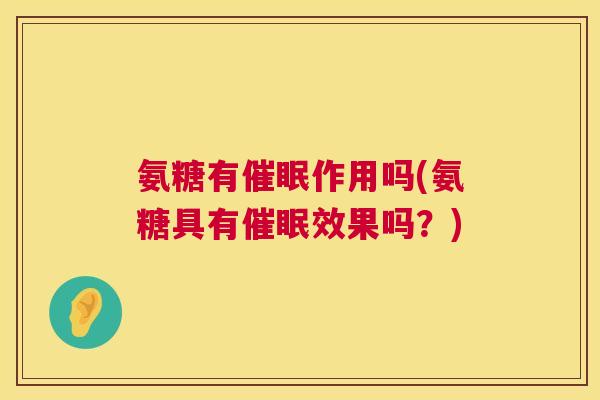 氨糖有催眠作用吗(氨糖具有催眠效果吗?) 氨糖有催眠作用吗(氨糖具有催眠效果吗?)
