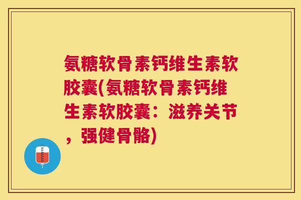 氨糖软骨素钙维生素软胶囊(氨糖软骨素钙维生素软胶囊：滋养关节，强健骨骼)