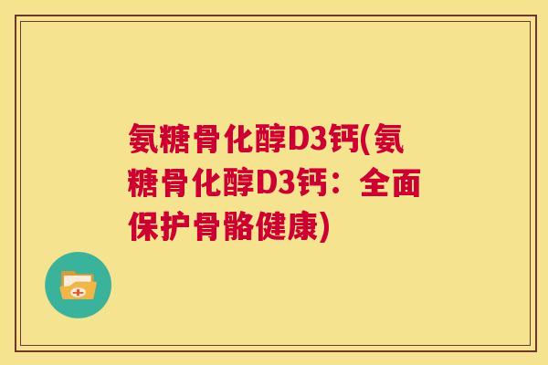 氨糖骨化醇D3钙(氨糖骨化醇D3钙:全面保护骨骼健康) 氨糖骨化醇D3钙(氨糖骨化醇D3钙:全面保护骨骼健康)