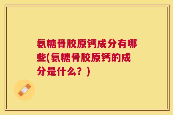 氨糖骨胶原钙成分有哪些(氨糖骨胶原钙的成分是什么？)