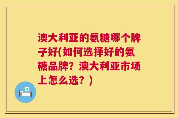 澳大利亚的氨糖哪个牌子好(如何选择好的氨糖品牌?澳大利亚市场上怎么选?)