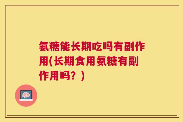 氨糖能长期吃吗有副作用(长期食用氨糖有副作用吗?)