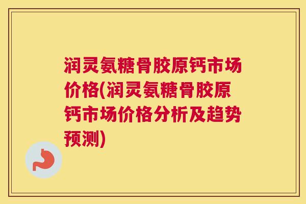润灵氨糖骨胶原钙市场价格(润灵氨糖骨胶原钙市场价格分析及趋势预测)