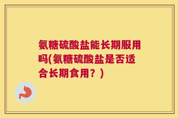 氨糖硫酸盐能长期服用吗(氨糖硫酸盐是否适合长期食用？)