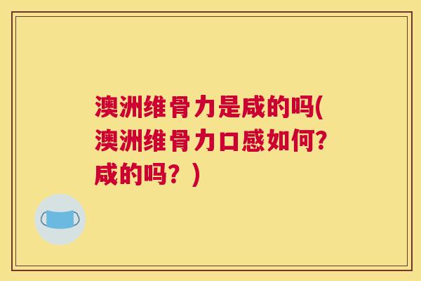 澳洲维骨力是咸的吗(澳洲维骨力口感如何?咸的吗?)
