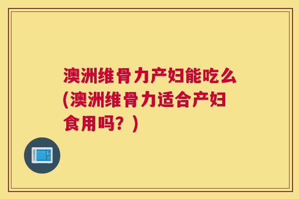 澳洲维骨力产妇能吃么(澳洲维骨力适合产妇食用吗?)