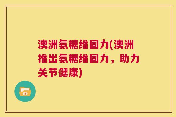 澳洲氨糖维固力(澳洲推出氨糖维固力,助力关节健康)