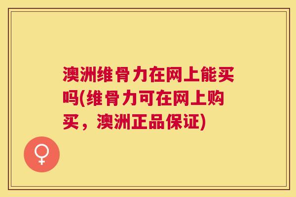 澳洲维骨力在网上能买吗(维骨力可在网上购买,澳洲正品保证) 澳洲维骨力在网上能买吗(维骨力可在网上购买,澳洲正品保证)