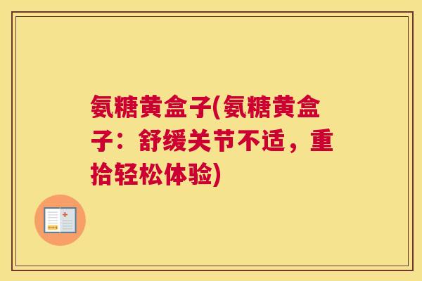 氨糖黄盒子(氨糖黄盒子:舒缓关节不适,重拾轻松体验) 氨糖黄盒子(氨糖黄盒子:舒缓关节不适,重拾轻松体验)