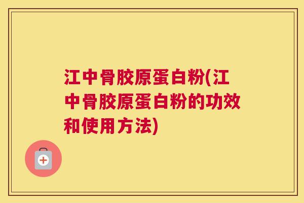 江中骨胶原蛋白粉(江中骨胶原蛋白粉的功效和使用方法)
