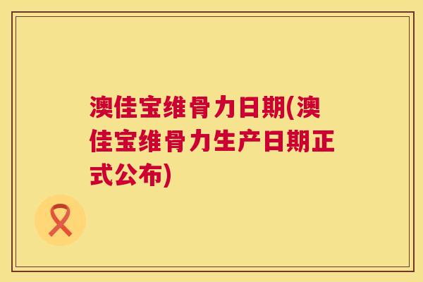 澳佳宝维骨力日期(澳佳宝维骨力生产日期正式公布)
