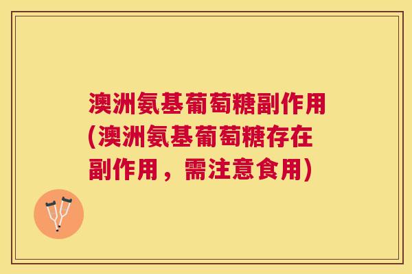 澳洲氨基葡萄糖副作用(澳洲氨基葡萄糖存在副作用，需注意食用)