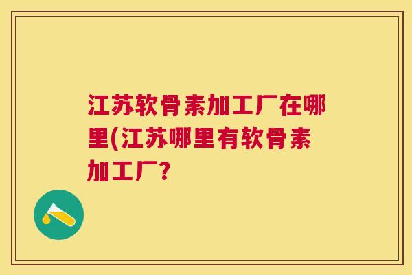 江苏软骨素加工厂在哪里(江苏哪里有软骨素加工厂?