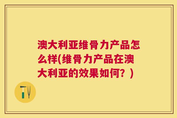 澳大利亚维骨力产品怎么样(维骨力产品在澳大利亚的效果如何？)