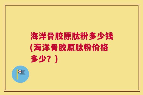 海洋骨胶原肽粉多少钱(海洋骨胶原肽粉价格多少？)