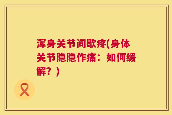 浑身关节间歇疼(身体关节隐隐作痛：如何缓解？)