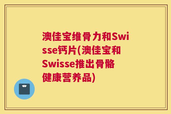 澳佳宝维骨力和Swisse钙片(澳佳宝和Swisse推出骨骼健康营养品)