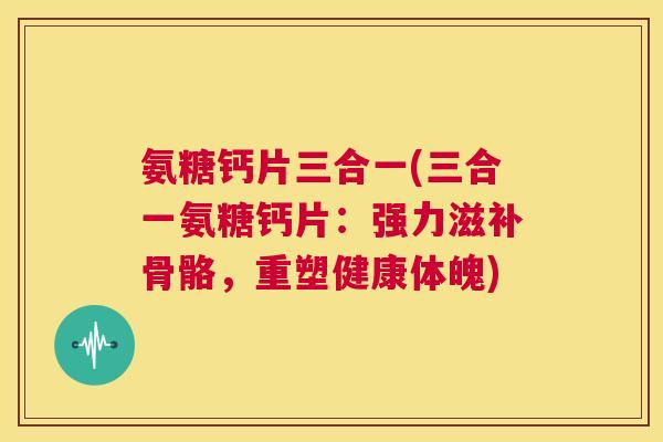 氨糖钙片三合一(三合一氨糖钙片:强力滋补骨骼,重塑健康体魄)