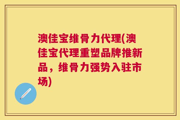 澳佳宝维骨力代理(澳佳宝代理重塑品牌推新品，维骨力强势入驻市场)