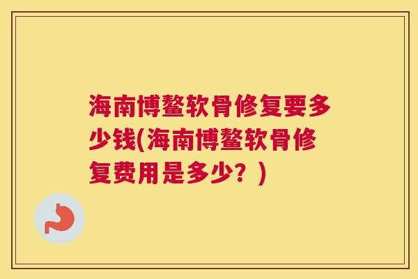 海南博鳌软骨修复要多少钱(海南博鳌软骨修复费用是多少？)