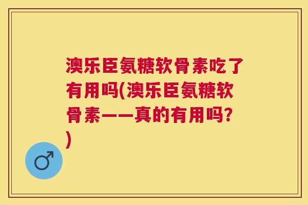 澳乐臣氨糖软骨素吃了有用吗(澳乐臣氨糖软骨素——真的有用吗?)