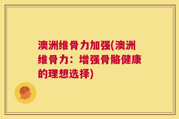 澳洲维骨力加强(澳洲维骨力:增强骨骼健康的理想选择)