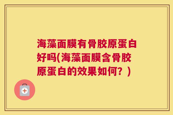 海藻面膜有骨胶原蛋白好吗(海藻面膜含骨胶原蛋白的效果如何?) 海藻面膜有骨胶原蛋白好吗(海藻面膜含骨胶原蛋白的效果如何?)