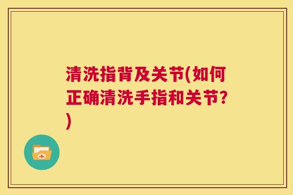 清洗指背及关节(如何正确清洗手指和关节?)