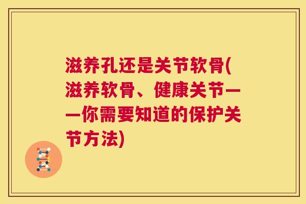 滋养孔还是关节软骨(滋养软骨、健康关节——你需要知道的保护关节方法)