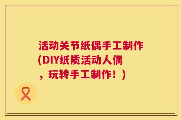 活动关节纸偶手工制作(DIY纸质活动人偶,玩转手工制作!)