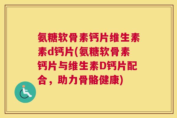 氨糖软骨素钙片维生素素d钙片(氨糖软骨素钙片与维生素D钙片配合,助力骨骼健康) 氨糖软骨素钙片维生素素d钙片(氨糖软骨素钙片与维生素D钙片配合,助力骨骼健康)