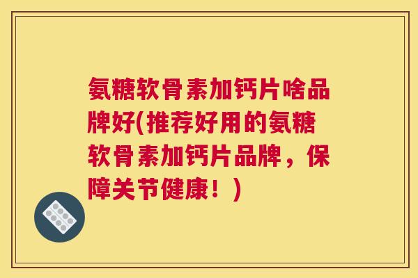 氨糖软骨素加钙片啥品牌好(推荐好用的氨糖软骨素加钙片品牌,保障关节健康!)