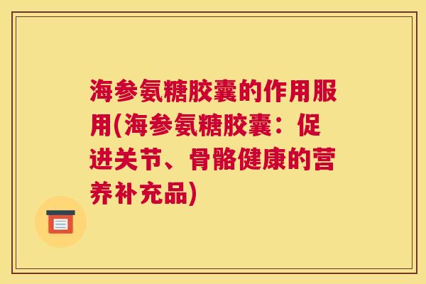 海参氨糖胶囊的作用服用(海参氨糖胶囊:促进关节、骨骼健康的营养补充品)