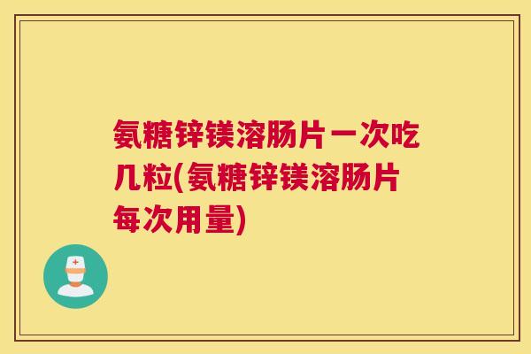 氨糖锌镁溶肠片一次吃几粒(氨糖锌镁溶肠片每次用量)
