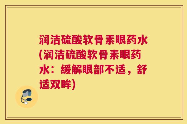 润洁硫酸软骨素眼药水(润洁硫酸软骨素眼药水:缓解眼部不适,舒适双眸)